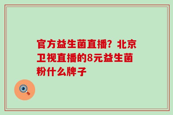 官方益生菌直播?北京卫视直播的8元益生菌粉什么牌子 官方益生菌直播?北京卫视直播的8元益生菌粉什么牌子