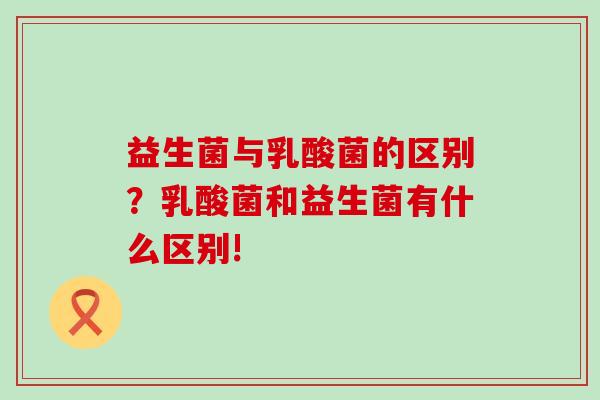 益生菌与乳酸菌的区别?乳酸菌和益生菌有什么区别! 益生菌与乳酸菌的区别?乳酸菌和益生菌有什么区别!