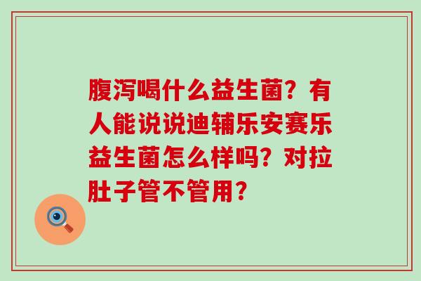 喝什么益生菌?有人能说说迪辅乐安赛乐益生菌怎么样吗?对拉肚子管不管用? 喝什么益生菌?有人能说说迪辅乐安赛乐益生菌怎么样吗?对拉肚子管不管用?