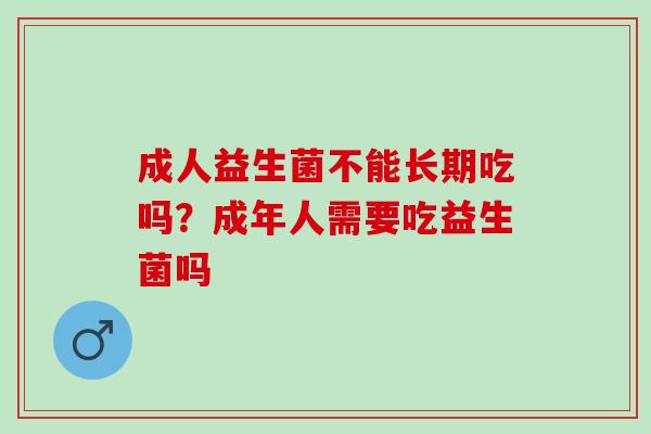 成人益生菌不能长期吃吗?成年人需要吃益生菌吗 成人益生菌不能长期吃吗?成年人需要吃益生菌吗