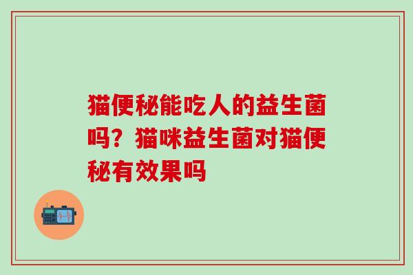 猫能吃人的益生菌吗?猫咪益生菌对猫有效果吗 猫能吃人的益生菌吗?猫咪益生菌对猫有效果吗