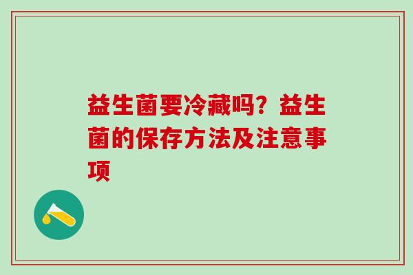 益生菌要冷藏吗?益生菌的保存方法及注意事项 益生菌要冷藏吗?益生菌的保存方法及注意事项