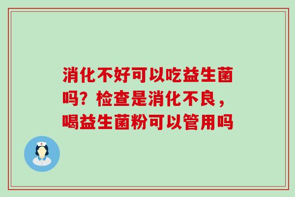 消化不好可以吃益生菌吗？检查是，喝益生菌粉可以管用吗