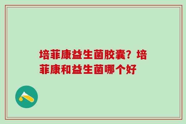培菲康益生菌胶囊？培菲康和益生菌哪个好