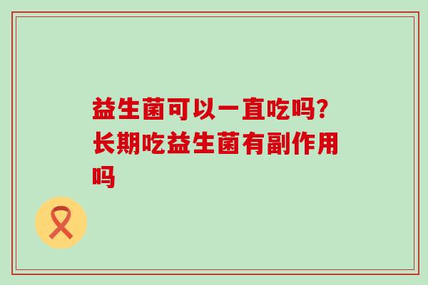 益生菌可以一直吃吗?长期吃益生菌有副作用吗 益生菌可以一直吃吗?长期吃益生菌有副作用吗