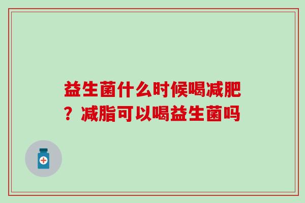 益生菌什么时候喝?减脂可以喝益生菌吗 益生菌什么时候喝?减脂可以喝益生菌吗