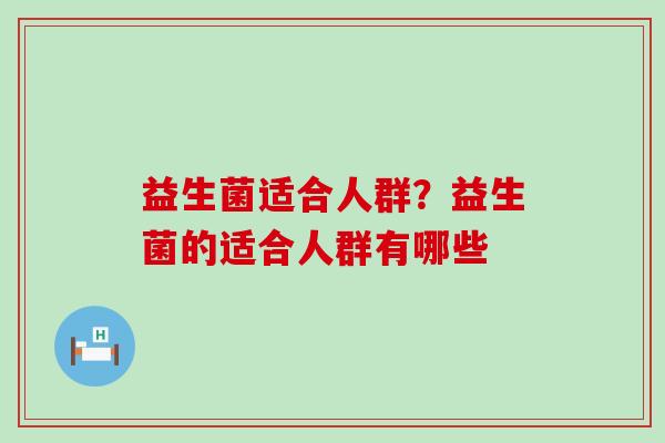 益生菌适合人群?益生菌的适合人群有哪些 益生菌适合人群?益生菌的适合人群有哪些
