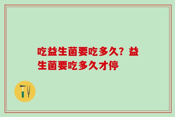 吃益生菌要吃多久?益生菌要吃多久才停 吃益生菌要吃多久?益生菌要吃多久才停