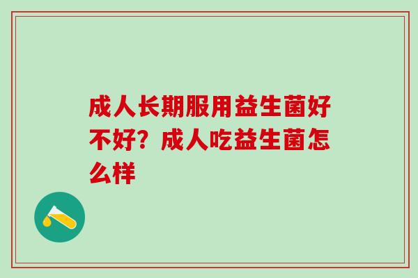 成人长期服用益生菌好不好?成人吃益生菌怎么样 成人长期服用益生菌好不好?成人吃益生菌怎么样