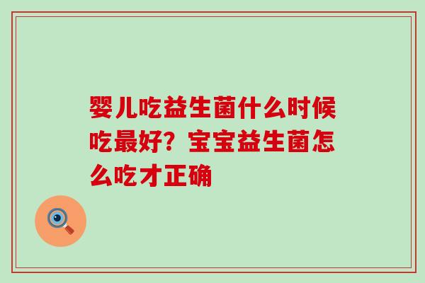 婴儿吃益生菌什么时候吃好?宝宝益生菌怎么吃才正确 婴儿吃益生菌什么时候吃好?宝宝益生菌怎么吃才正确