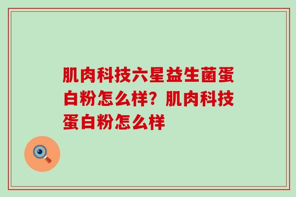 肌肉科技六星益生菌蛋白粉怎么样?肌肉科技蛋白粉怎么样 肌肉科技六星益生菌蛋白粉怎么样?肌肉科技蛋白粉怎么样