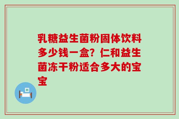 乳糖益生菌粉固体饮料多少钱一盒?仁和益生菌冻干粉适合多大的宝宝 乳糖益生菌粉固体饮料多少钱一盒?仁和益生菌冻干粉适合多大的宝宝
