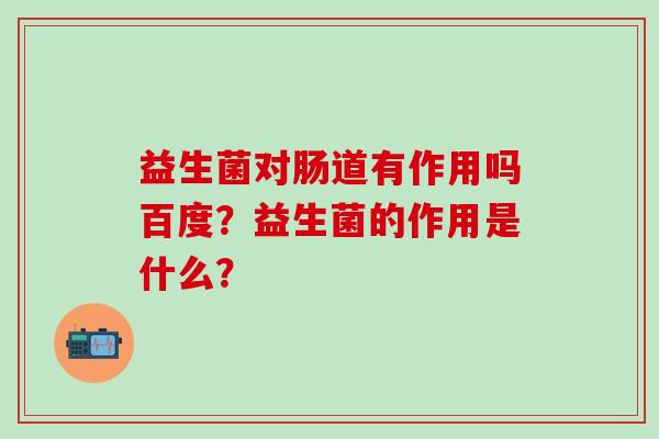 益生菌对肠道有作用吗百度?益生菌的作用是什么? 益生菌对肠道有作用吗百度?益生菌的作用是什么?