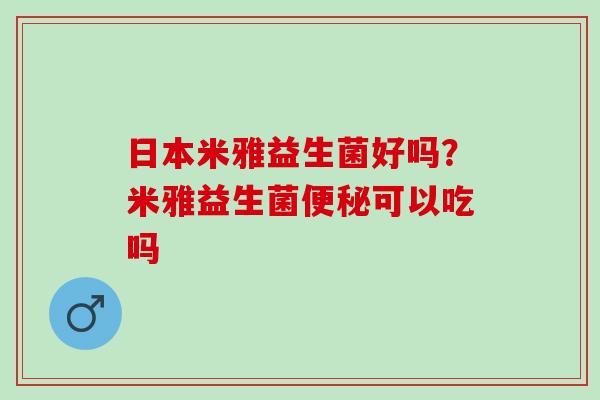 日本米雅益生菌好吗?米雅益生菌可以吃吗 日本米雅益生菌好吗?米雅益生菌可以吃吗