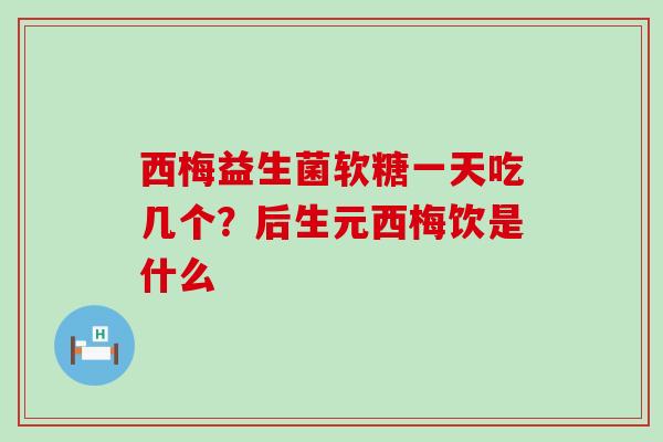 西梅益生菌软糖一天吃几个?后生元西梅饮是什么 西梅益生菌软糖一天吃几个?后生元西梅饮是什么