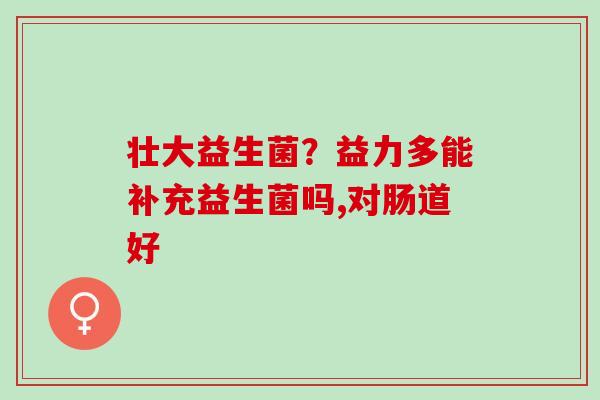 壮大益生菌?益力多能补充益生菌吗,对肠道好 壮大益生菌?益力多能补充益生菌吗,对肠道好