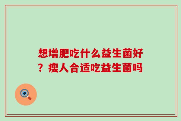 想增肥吃什么益生菌好?瘦人合适吃益生菌吗 想增肥吃什么益生菌好?瘦人合适吃益生菌吗
