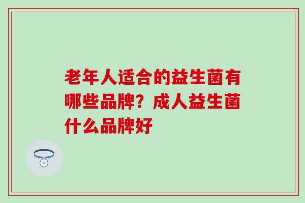 老年人适合的益生菌有哪些品牌?成人益生菌什么品牌好 老年人适合的益生菌有哪些品牌?成人益生菌什么品牌好