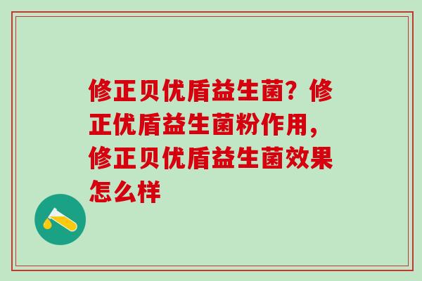 修正贝优盾益生菌?修正优盾益生菌粉作用,修正贝优盾益生菌效果怎么样 修正贝优盾益生菌?修正优盾益生菌粉作用,修正贝优盾益生菌效果怎么样
