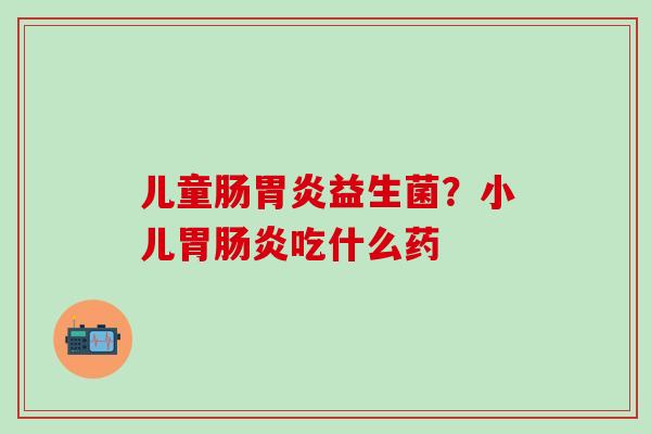 儿童肠益生菌？小儿胃吃什么药