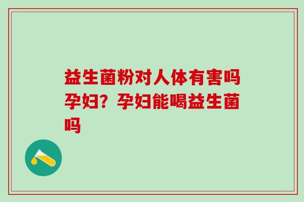 益生菌粉对人体有害吗孕妇?孕妇能喝益生菌吗 益生菌粉对人体有害吗孕妇?孕妇能喝益生菌吗