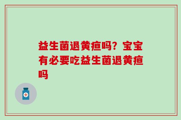 益生菌退黄疸吗?宝宝有必要吃益生菌退黄疸吗 益生菌退黄疸吗?宝宝有必要吃益生菌退黄疸吗