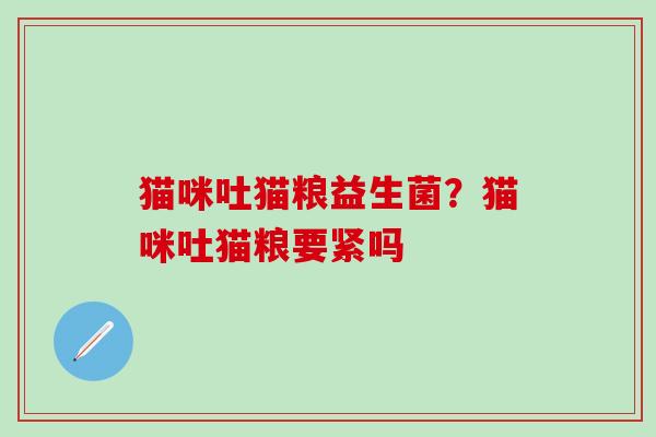 猫咪吐猫粮益生菌?猫咪吐猫粮要紧吗 猫咪吐猫粮益生菌?猫咪吐猫粮要紧吗