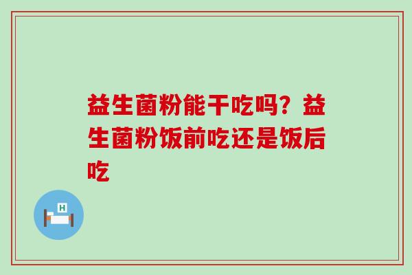 益生菌粉能干吃吗?益生菌粉饭前吃还是饭后吃 益生菌粉能干吃吗?益生菌粉饭前吃还是饭后吃