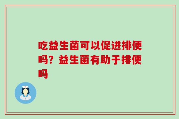 吃益生菌可以促进排便吗?益生菌有助于排便吗 吃益生菌可以促进排便吗?益生菌有助于排便吗