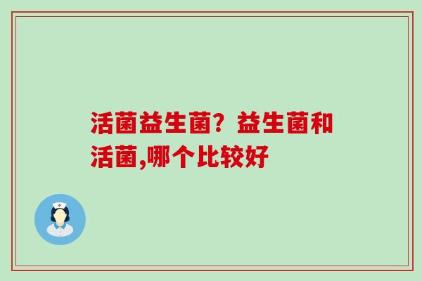 活菌益生菌？益生菌和活菌,哪个比较好