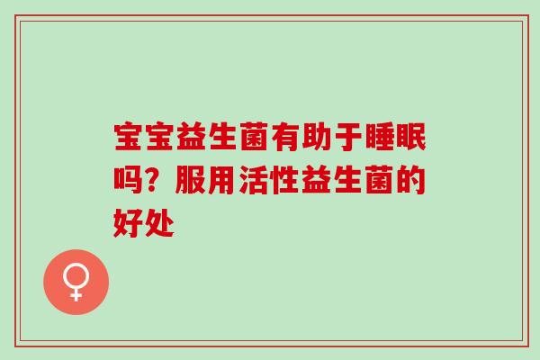 宝宝益生菌有助于吗?服用活性益生菌的好处 宝宝益生菌有助于吗?服用活性益生菌的好处
