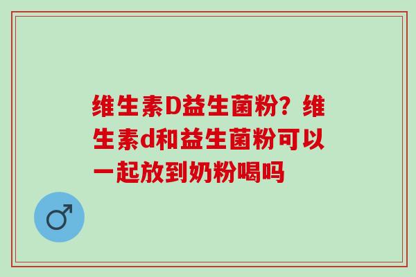 维生素D益生菌粉?维生素d和益生菌粉可以一起放到奶粉喝吗 维生素D益生菌粉?维生素d和益生菌粉可以一起放到奶粉喝吗