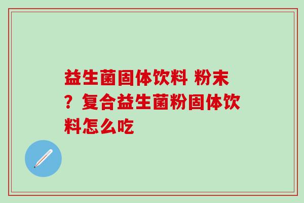 益生菌固体饮料 粉末?复合益生菌粉固体饮料怎么吃 益生菌固体饮料 粉末?复合益生菌粉固体饮料怎么吃