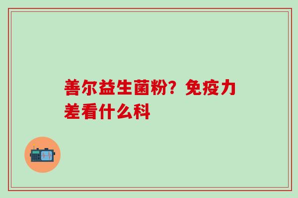 善尔益生菌粉?力差看什么科 善尔益生菌粉?力差看什么科