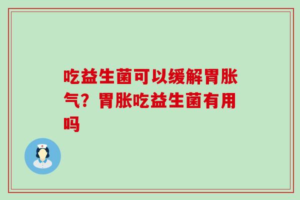 吃益生菌可以缓解胃?胃胀吃益生菌有用吗 吃益生菌可以缓解胃?胃胀吃益生菌有用吗