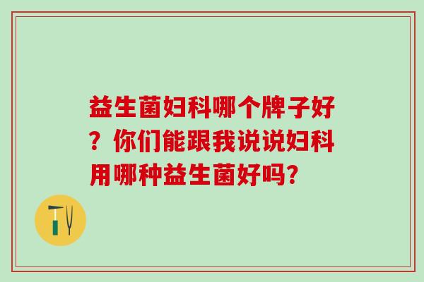 益生菌哪个牌子好?你们能跟我说说用哪种益生菌好吗? 益生菌哪个牌子好?你们能跟我说说用哪种益生菌好吗?