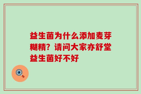 益生菌为什么添加麦芽糊精？请问大家亦舒堂益生菌好不好