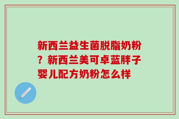 新西兰益生菌脱脂奶粉?新西兰美可卓蓝胖子婴儿配方奶粉怎么样 新西兰益生菌脱脂奶粉?新西兰美可卓蓝胖子婴儿配方奶粉怎么样