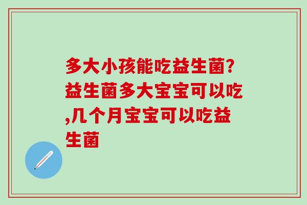 多大小孩能吃益生菌?益生菌多大宝宝可以吃,几个月宝宝可以吃益生菌 多大小孩能吃益生菌?益生菌多大宝宝可以吃,几个月宝宝可以吃益生菌