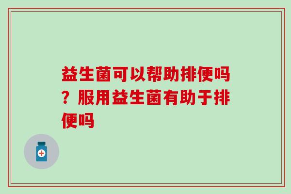益生菌可以帮助排便吗?服用益生菌有助于排便吗 益生菌可以帮助排便吗?服用益生菌有助于排便吗