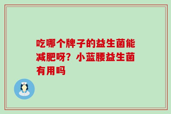 吃哪个牌子的益生菌能呀?小蓝腰益生菌有用吗 吃哪个牌子的益生菌能呀?小蓝腰益生菌有用吗