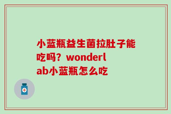 小蓝瓶益生菌拉肚子能吃吗?wonderlab小蓝瓶怎么吃 小蓝瓶益生菌拉肚子能吃吗?wonderlab小蓝瓶怎么吃