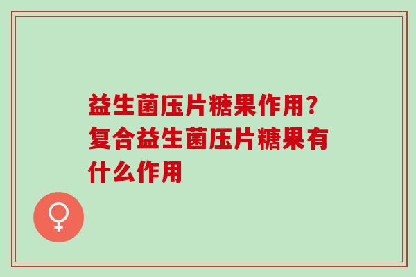 益生菌压片糖果作用?复合益生菌压片糖果有什么作用 益生菌压片糖果作用?复合益生菌压片糖果有什么作用