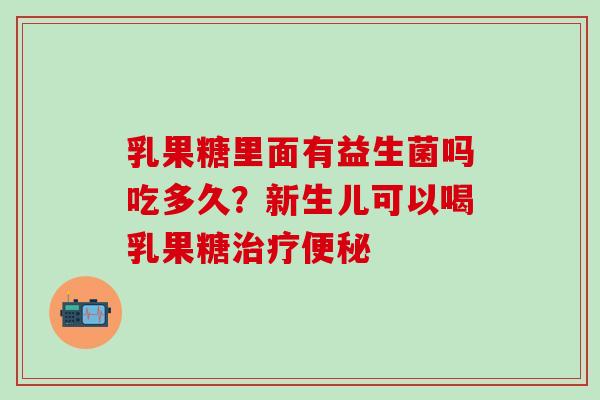 乳果糖里面有益生菌吗吃多久?新生儿可以喝乳果糖 乳果糖里面有益生菌吗吃多久?新生儿可以喝乳果糖