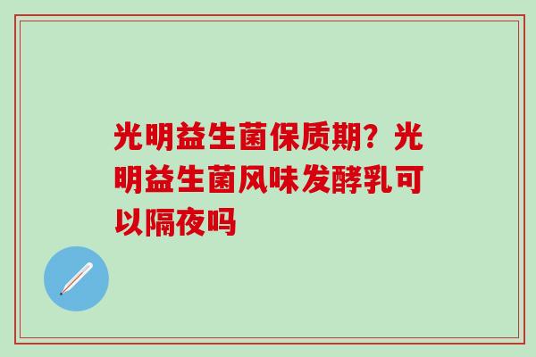 光明益生菌保质期？光明益生菌风味发酵乳可以隔夜吗