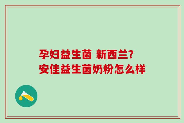 孕妇益生菌 新西兰？安佳益生菌奶粉怎么样