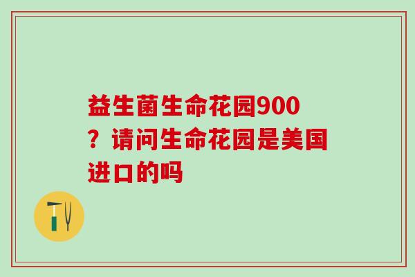 益生菌生命花园900?请问生命花园是美国进口的吗 益生菌生命花园900?请问生命花园是美国进口的吗
