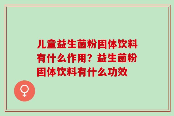儿童益生菌粉固体饮料有什么作用?益生菌粉固体饮料有什么功效 儿童益生菌粉固体饮料有什么作用?益生菌粉固体饮料有什么功效