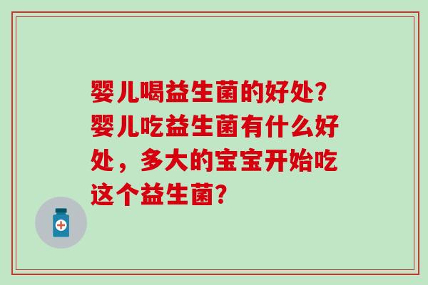 婴儿喝益生菌的好处?婴儿吃益生菌有什么好处,多大的宝宝开始吃这个益生菌? 婴儿喝益生菌的好处?婴儿吃益生菌有什么好处,多大的宝宝开始吃这个益生菌?