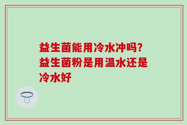 益生菌能用冷水冲吗?益生菌粉是用温水还是冷水好 益生菌能用冷水冲吗?益生菌粉是用温水还是冷水好